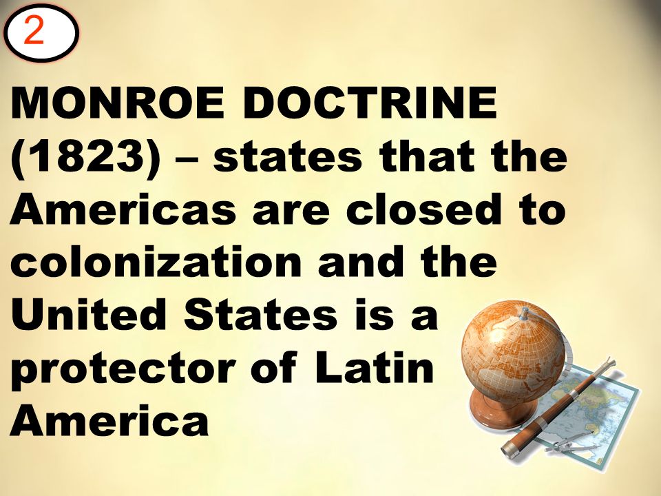 MONROE DOCTRINE (1823) – states that the Americas are closed to colonization and the United States is a protector of Latin America 2