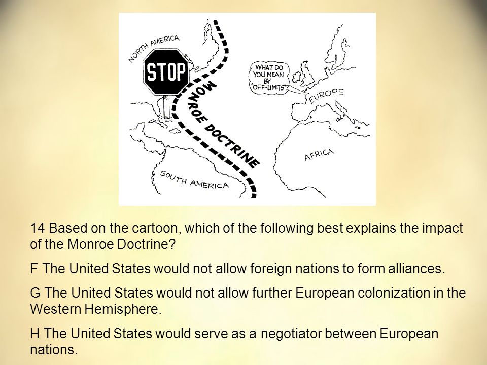 14 Based on the cartoon, which of the following best explains the impact of the Monroe Doctrine.