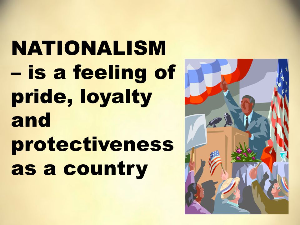 NATIONALISM – is a feeling of pride, loyalty and protectiveness as a country