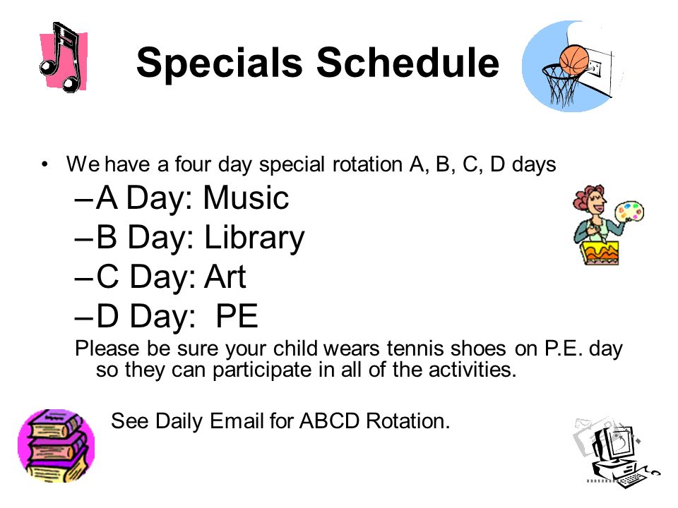 Specials Schedule We have a four day special rotation A, B, C, D days –A Day: Music –B Day: Library –C Day: Art –D Day: PE Please be sure your child wears tennis shoes on P.E.