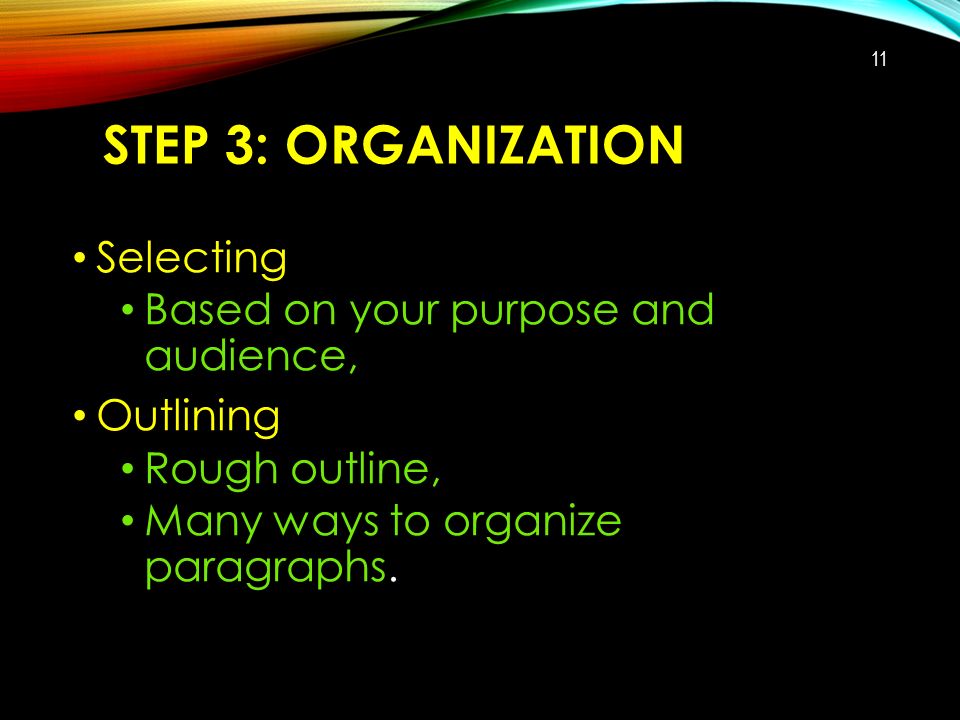 STEP 3: ORGANIZATION Selecting Based on your purpose and audience, Outlining Rough outline, Many ways to organize paragraphs.