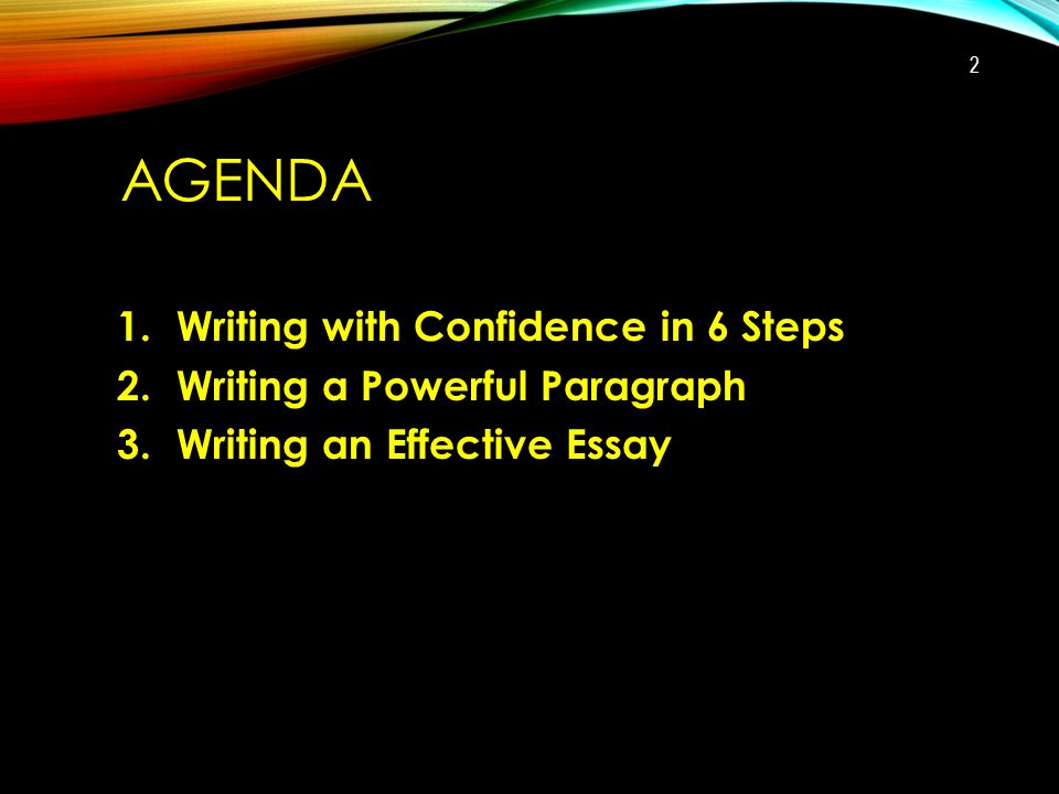 AGENDA 1.Writing with Confidence in 6 Steps 2.Writing a Powerful Paragraph 3.Writing an Effective Essay 2
