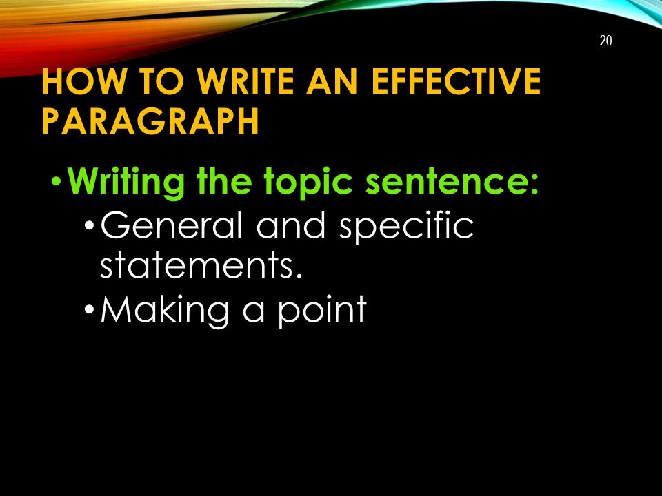 HOW TO WRITE AN EFFECTIVE PARAGRAPH Writing the topic sentence: General and specific statements.