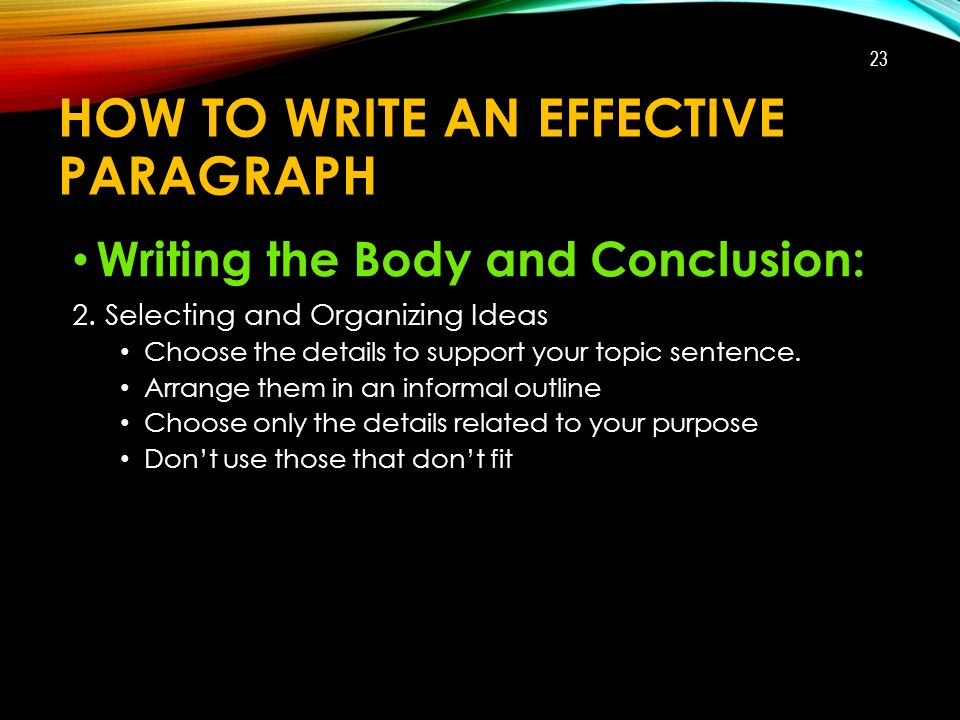 HOW TO WRITE AN EFFECTIVE PARAGRAPH Writing the Body and Conclusion: 2.