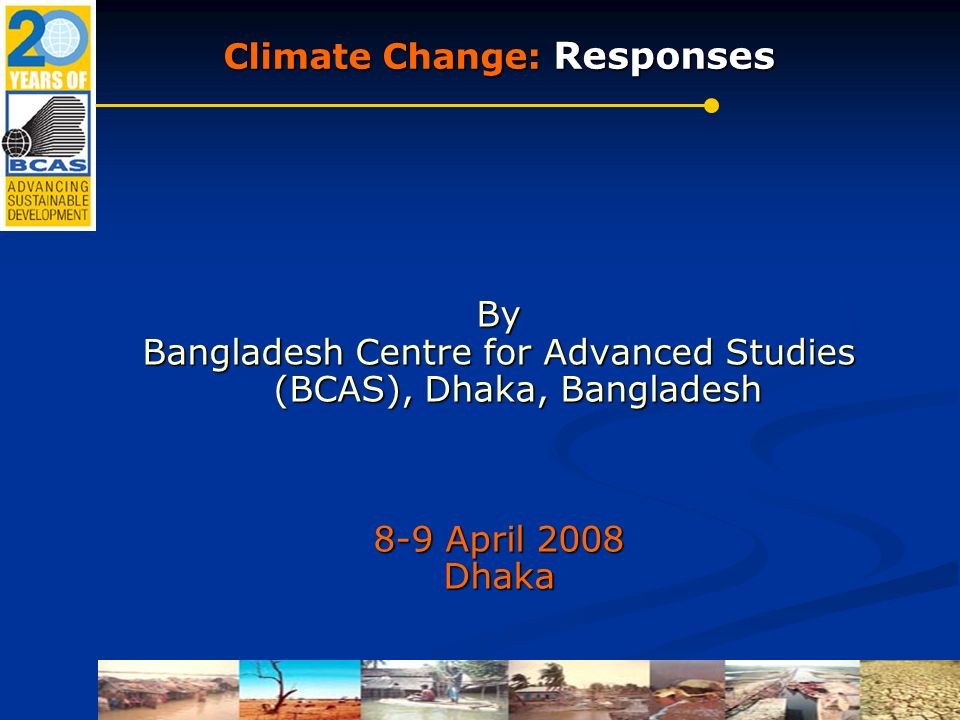 Climate Change: Responses By Bangladesh Centre for Advanced Studies (BCAS), Dhaka, Bangladesh 8-9 April 2008 Dhaka