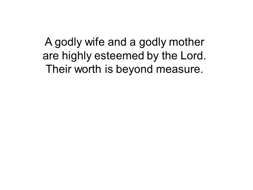 A godly wife and a godly mother are highly esteemed by the Lord. Their worth is beyond measure.