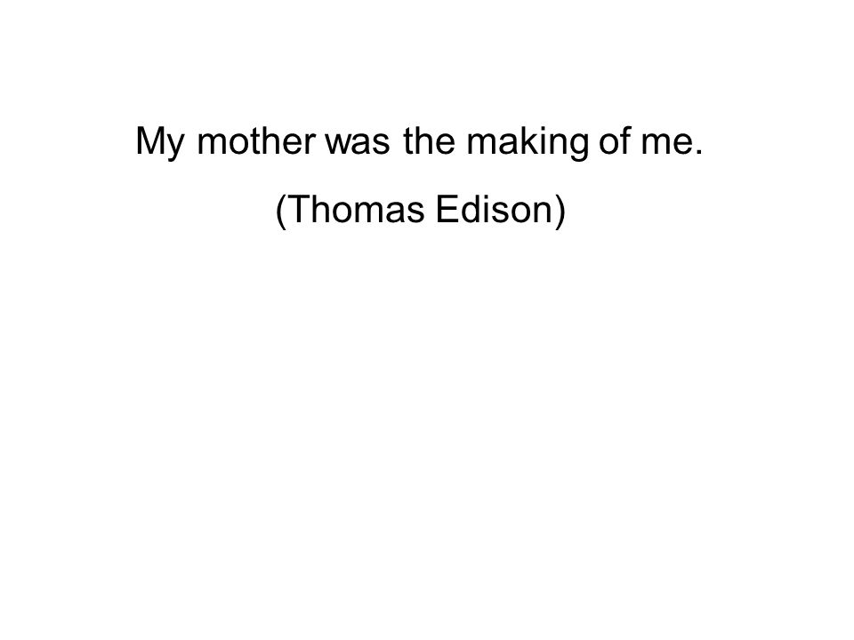 My mother was the making of me. (Thomas Edison)