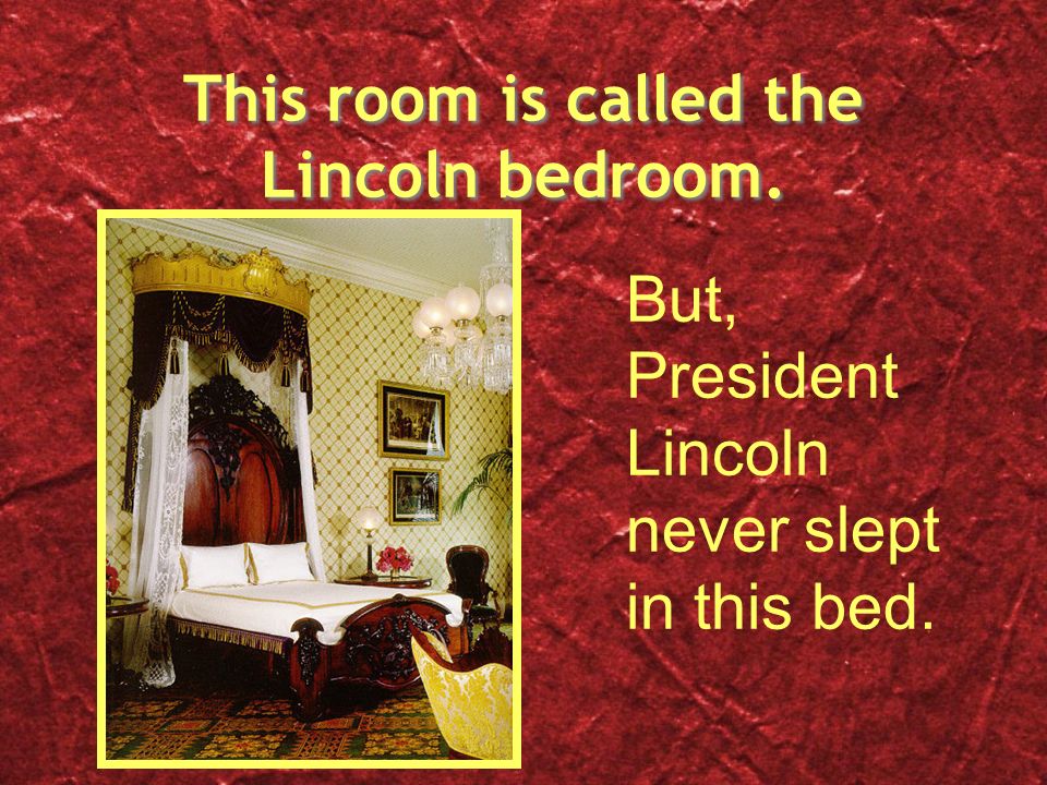 This room is called the Lincoln bedroom. But, President Lincoln never slept in this bed.