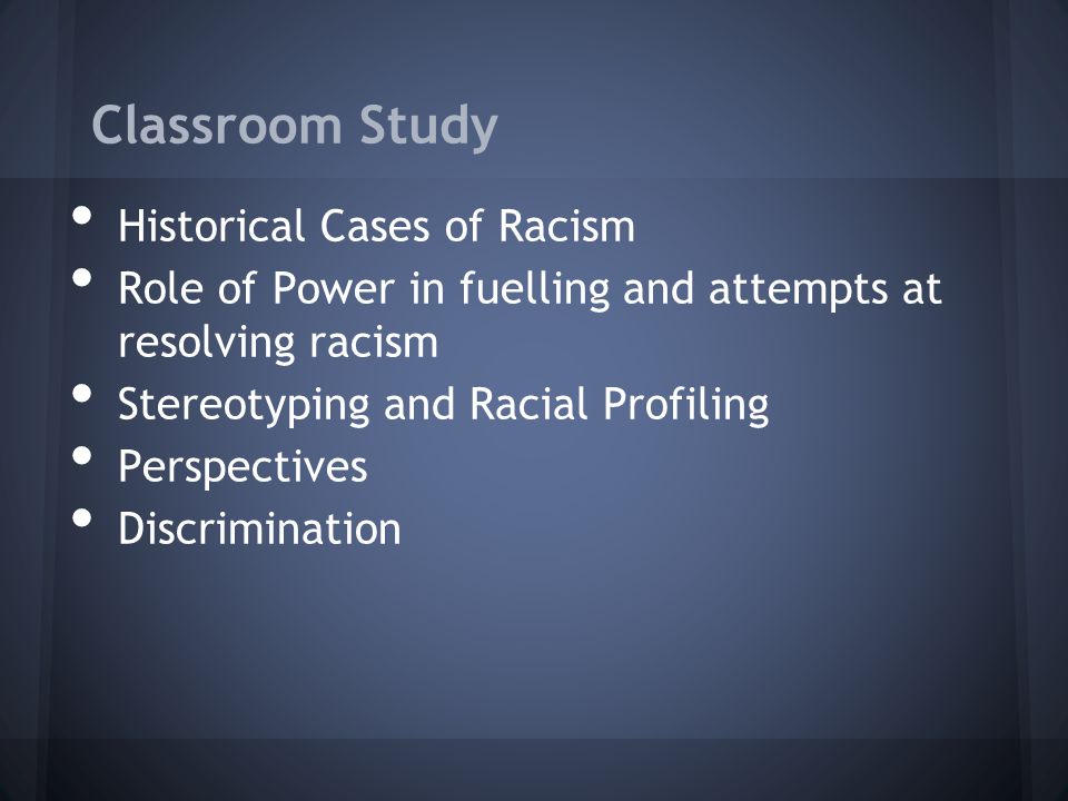 Classroom Study Historical Cases of Racism Role of Power in fuelling and attempts at resolving racism Stereotyping and Racial Profiling Perspectives Discrimination