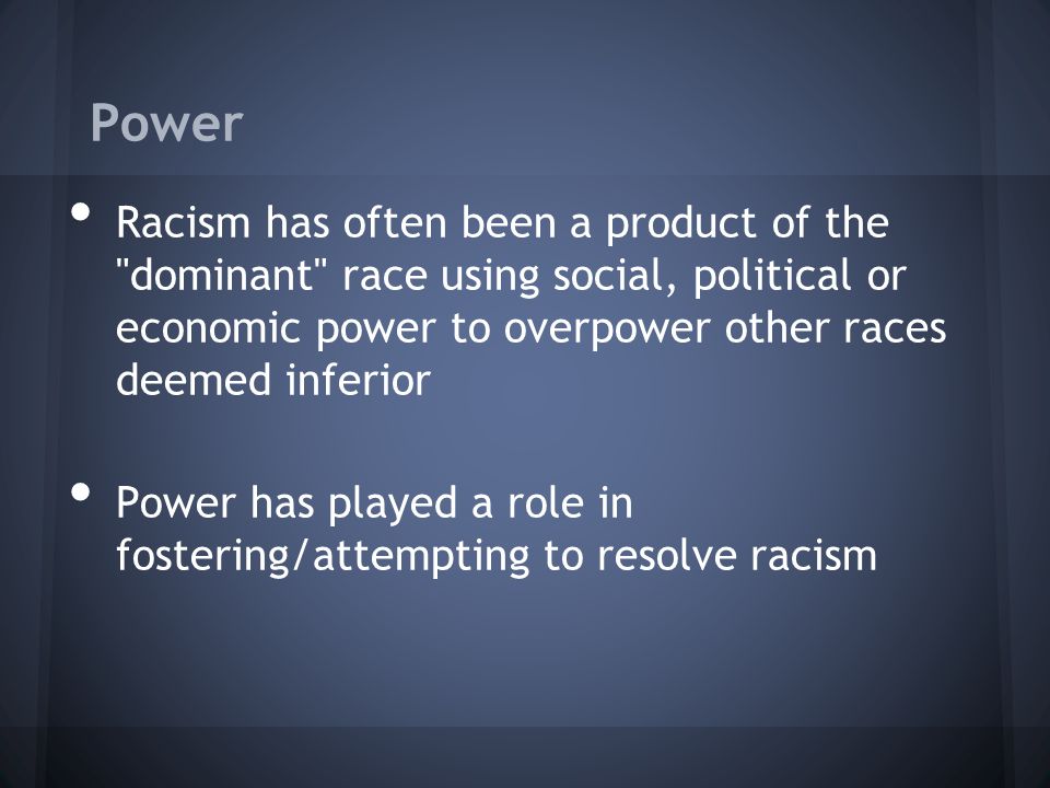 Power Racism has often been a product of the dominant race using social, political or economic power to overpower other races deemed inferior Power has played a role in fostering/attempting to resolve racism