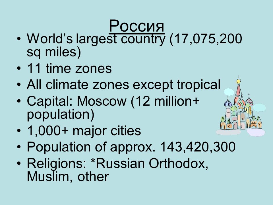 Россия World’s largest country (17,075,200 sq miles) 11 time zones All climate zones except tropical Capital: Moscow (12 million+ population) 1,000+ major cities Population of approx.
