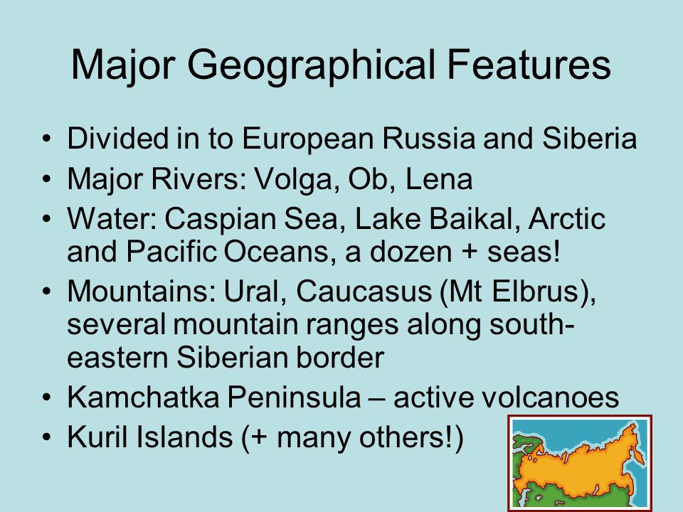 Major Geographical Features Divided in to European Russia and Siberia Major Rivers: Volga, Ob, Lena Water: Caspian Sea, Lake Baikal, Arctic and Pacific Oceans, a dozen + seas.