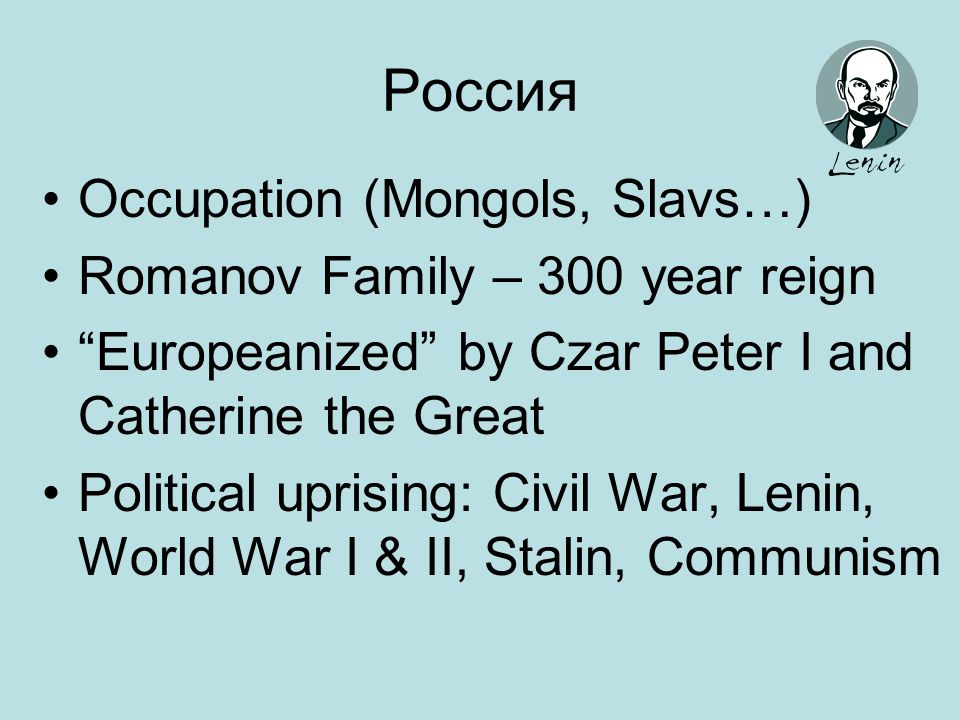 Россия Occupation (Mongols, Slavs…) Romanov Family – 300 year reign Europeanized by Czar Peter I and Catherine the Great Political uprising: Civil War, Lenin, World War I & II, Stalin, Communism