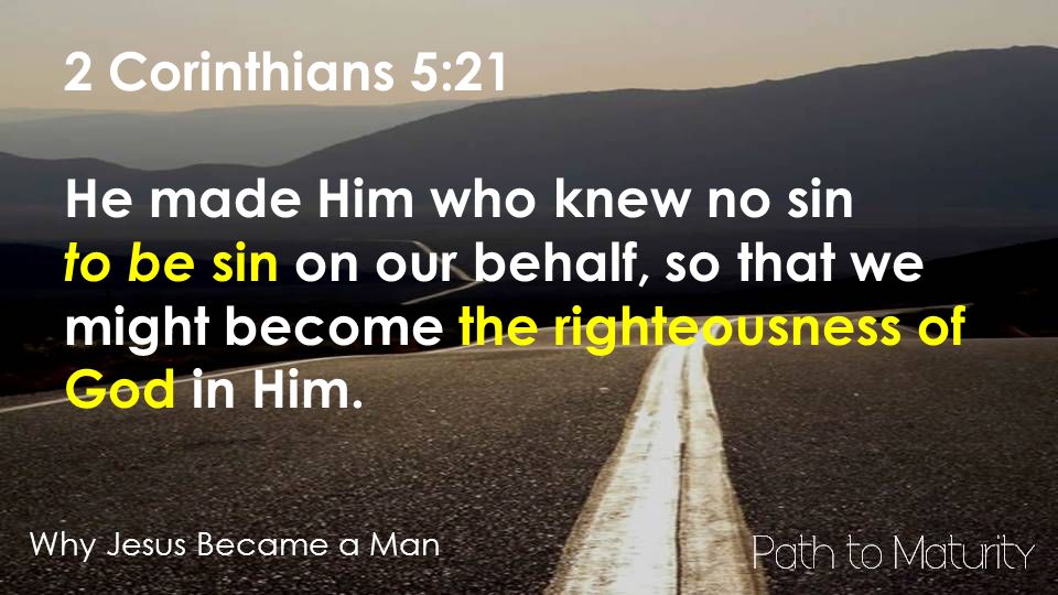 Why Jesus Became a Man 2 Corinthians 5:21 He made Him who knew no sin to be sin on our behalf, so that we might become the righteousness of God in Him.