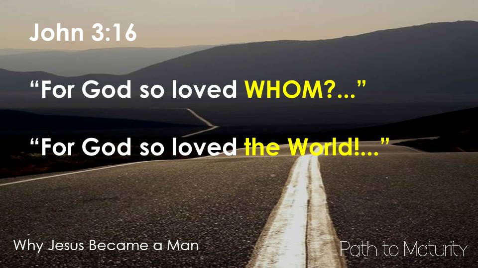 Why Jesus Became a Man John 3:16 For God so loved WHOM ... For God so loved the World!...