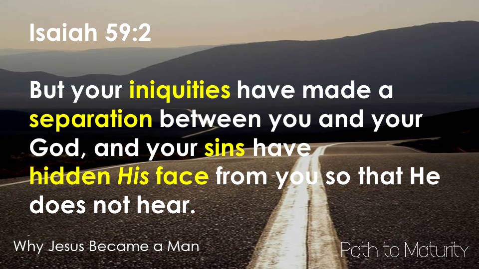 Why Jesus Became a Man Isaiah 59:2 But your iniquities have made a separation between you and your God, and your sins have hidden His face from you so that He does not hear.