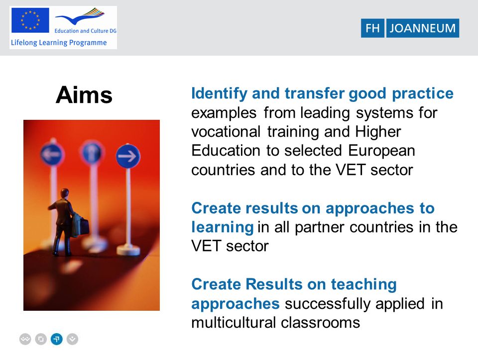 Aims Identify and transfer good practice examples from leading systems for vocational training and Higher Education to selected European countries and to the VET sector Create results on approaches to learning in all partner countries in the VET sector Create Results on teaching approaches successfully applied in multicultural classrooms