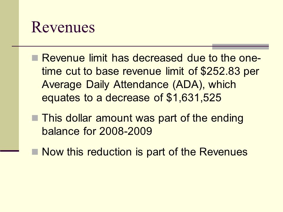 Revenues Revenue limit has decreased due to the one- time cut to base revenue limit of $ per Average Daily Attendance (ADA), which equates to a decrease of $1,631,525 This dollar amount was part of the ending balance for Now this reduction is part of the Revenues