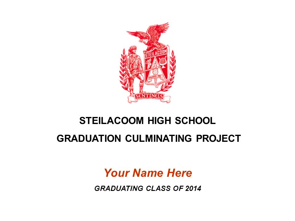 STEILACOOM HIGH SCHOOL GRADUATION CULMINATING PROJECT Your Name Here GRADUATING CLASS OF 2014