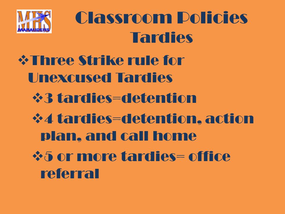 Classroom Policies Tardies  Three Strike rule for Unexcused Tardies  3 tardies=detention  4 tardies=detention, action plan, and call home  5 or more tardies= office referral