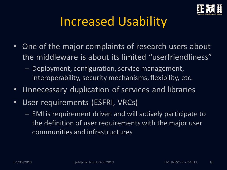 EMI INFSO-RI Increased Usability One of the major complaints of research users about the middleware is about its limited userfriendliness – Deployment, configuration, service management, interoperability, security mechanisms, flexibility, etc.