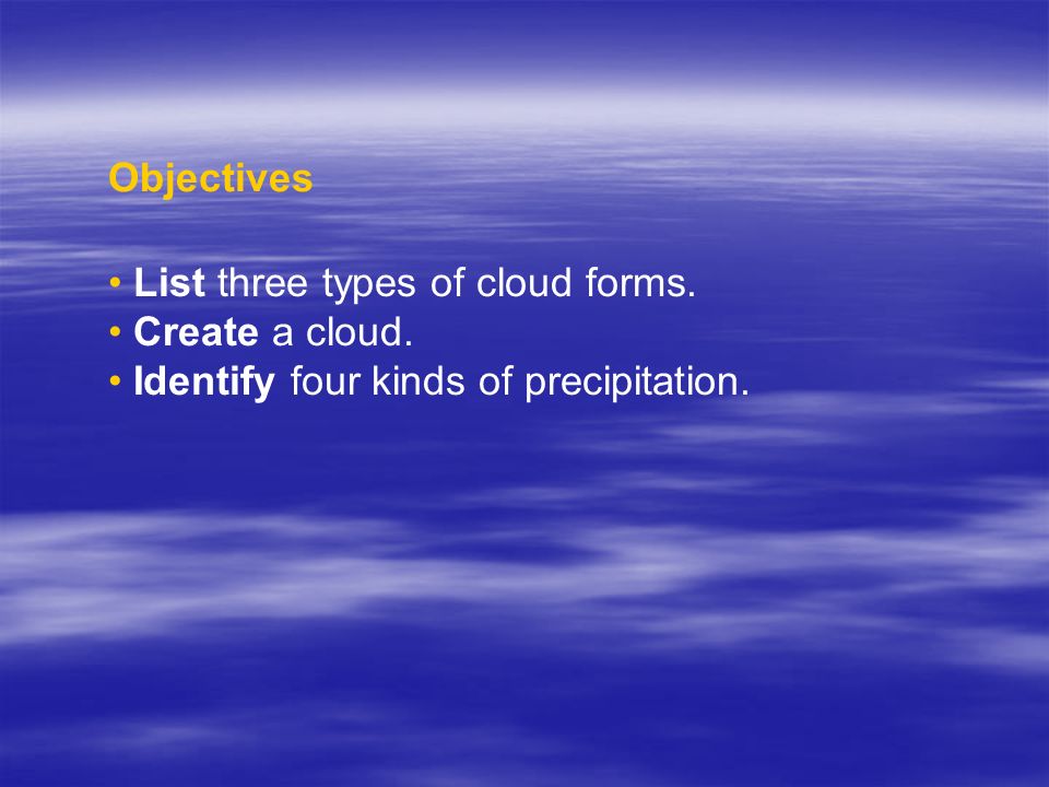 Objectives List three types of cloud forms. Create a cloud. Identify four kinds of precipitation.