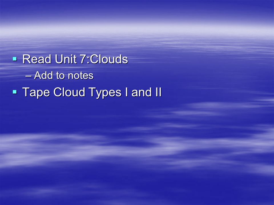  Read Unit 7:Clouds –Add to notes  Tape Cloud Types I and II