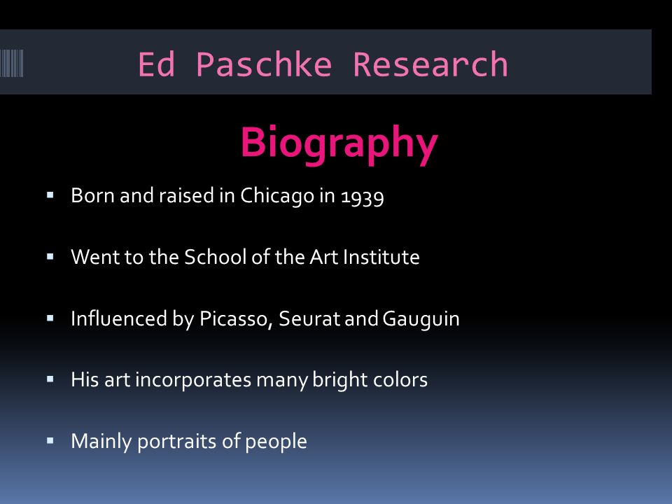 Ed Paschke Research Biography  Born and raised in Chicago in 1939  Went to the School of the Art Institute  Influenced by Picasso, Seurat and Gauguin  His art incorporates many bright colors  Mainly portraits of people