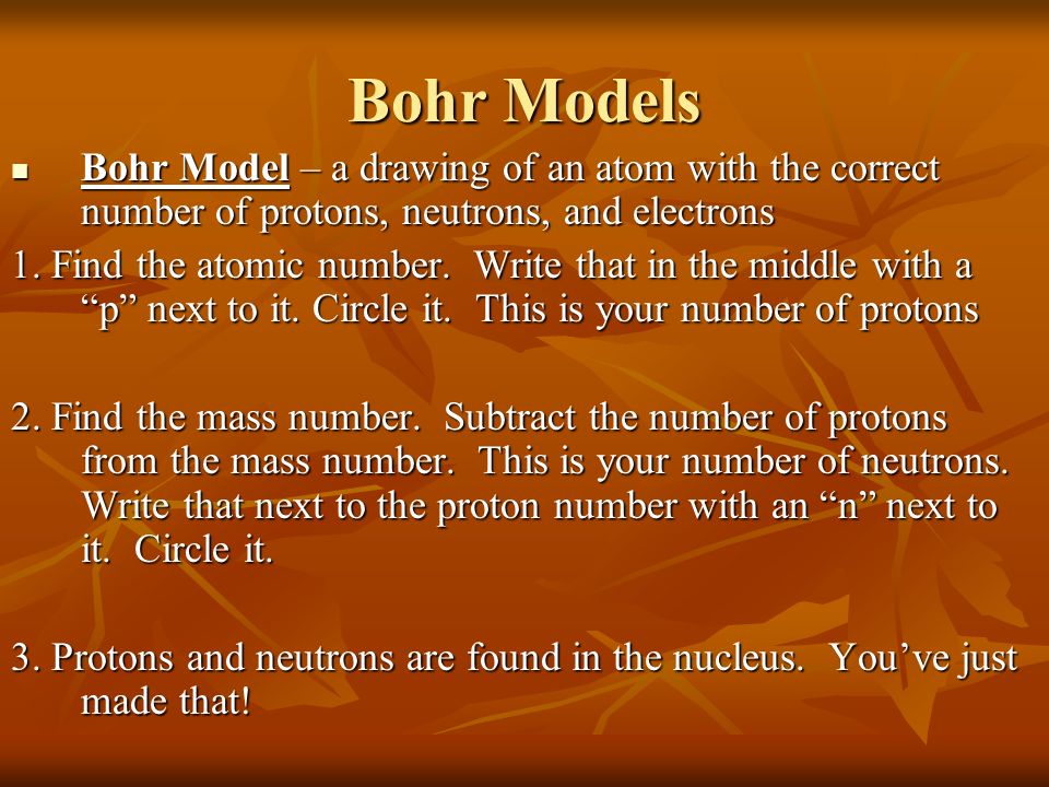 Bohr Models Bohr Model – a drawing of an atom with the correct number of protons, neutrons, and electrons Bohr Model – a drawing of an atom with the correct number of protons, neutrons, and electrons 1.