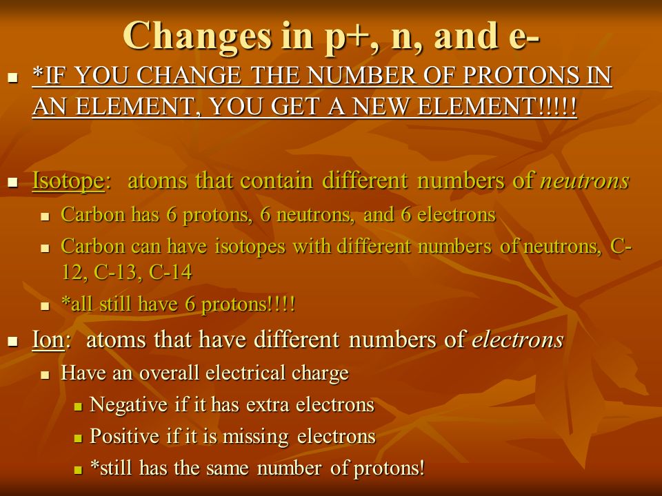 Changes in p+, n, and e- *IF YOU CHANGE THE NUMBER OF PROTONS IN AN ELEMENT, YOU GET A NEW ELEMENT!!!!.