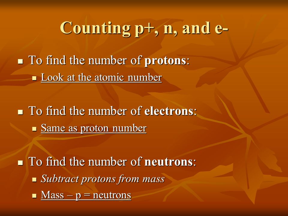 Counting p+, n, and e- To find the number of protons: To find the number of protons: Look at the atomic number Look at the atomic number To find the number of electrons: To find the number of electrons: Same as proton number Same as proton number To find the number of neutrons: To find the number of neutrons: Subtract protons from mass Subtract protons from mass Mass – p = neutrons Mass – p = neutrons