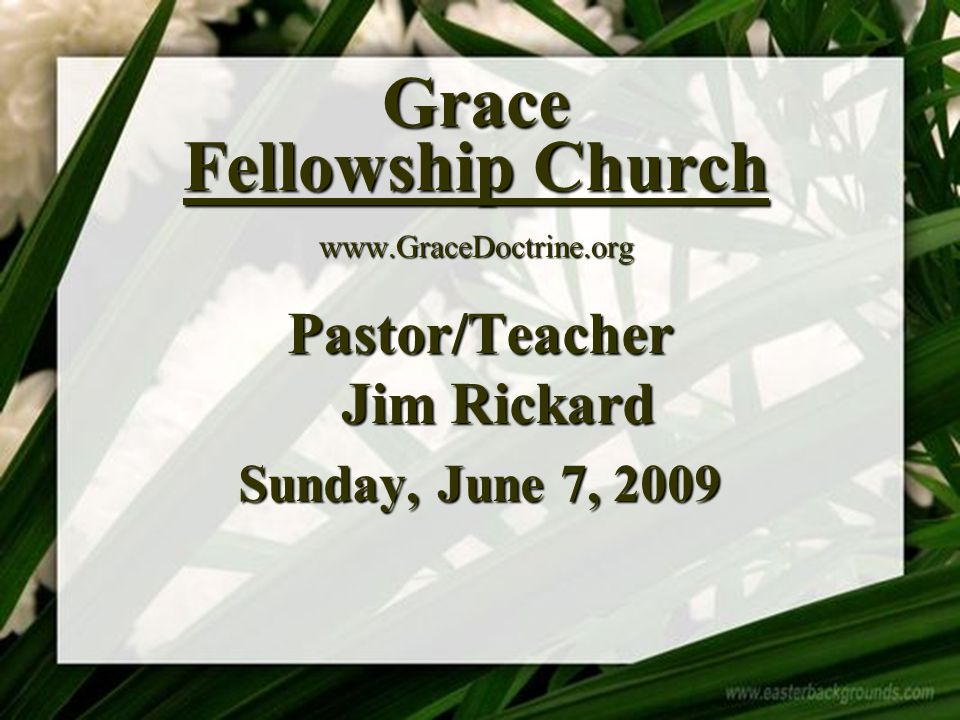Grace Fellowship Church   Pastor/Teacher Jim Rickard Sunday, June 7, 2009