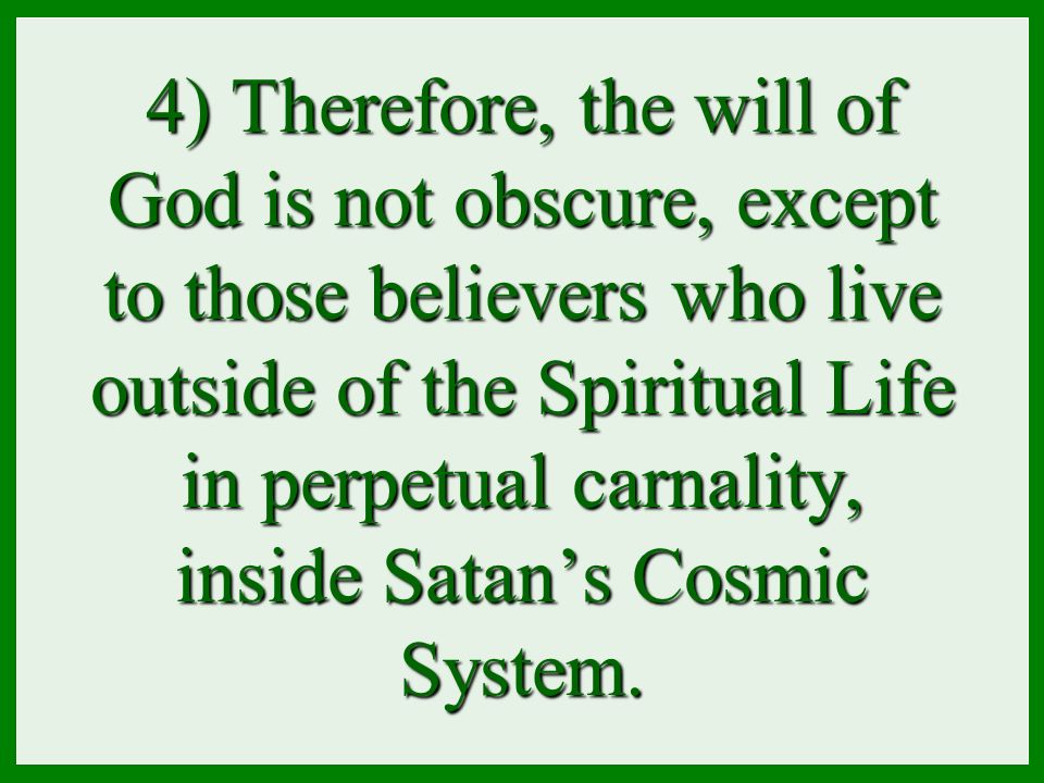 4) Therefore, the will of God is not obscure, except to those believers who live outside of the Spiritual Life in perpetual carnality, inside Satan’s Cosmic System.