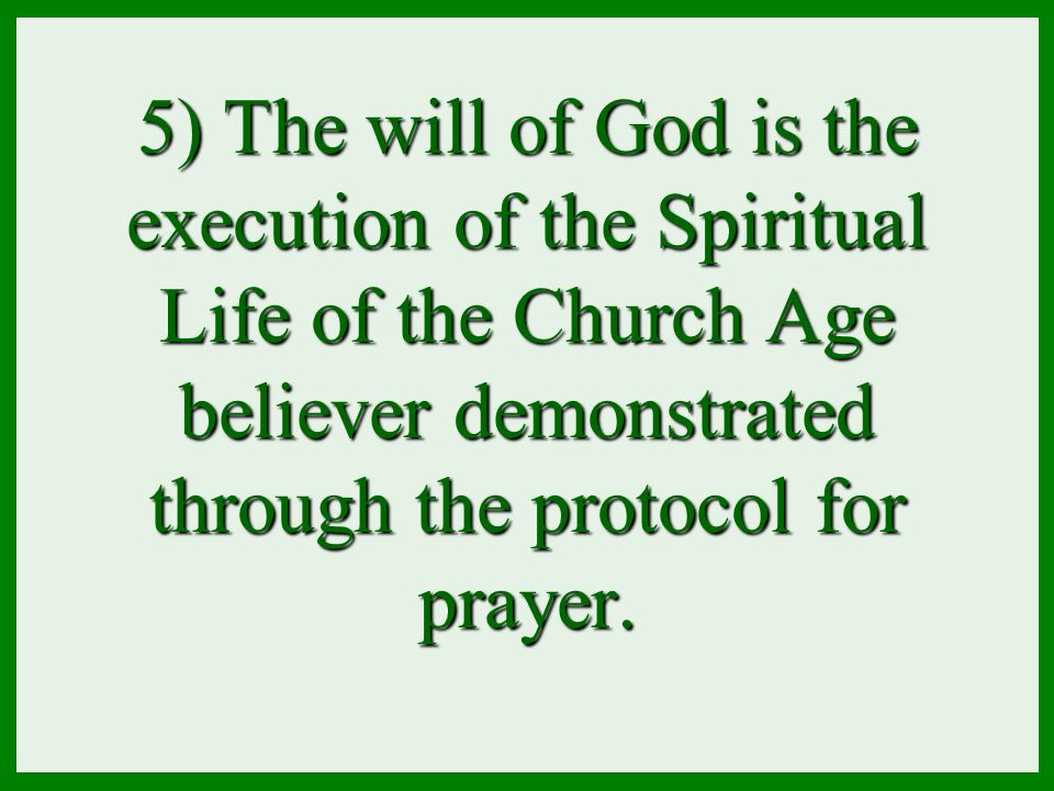 5) The will of God is the execution of the Spiritual Life of the Church Age believer demonstrated through the protocol for prayer.