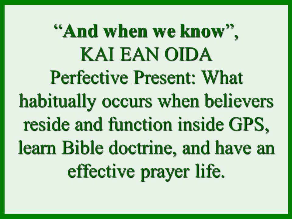 And when we know , KAI EAN OIDA Perfective Present: What habitually occurs when believers reside and function inside GPS, learn Bible doctrine, and have an effective prayer life.
