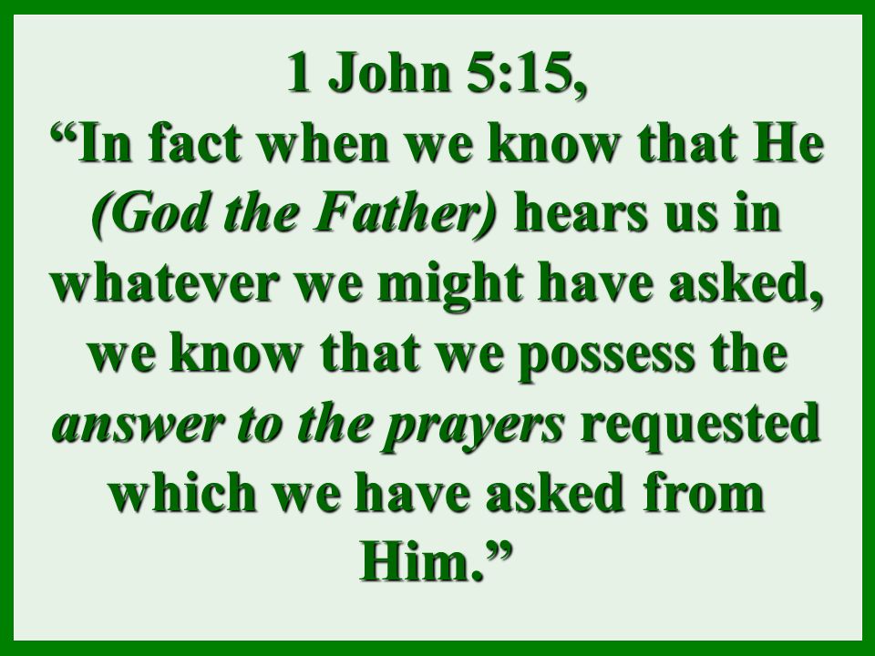 1 John 5:15, In fact when we know that He (God the Father) hears us in whatever we might have asked, we know that we possess the answer to the prayers requested which we have asked from Him.
