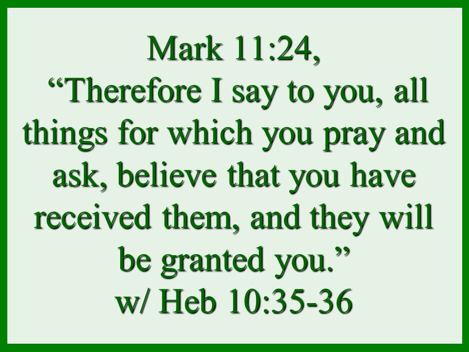 Mark 11:24, Therefore I say to you, all things for which you pray and ask, believe that you have received them, and they will be granted you. w/ Heb 10:35-36