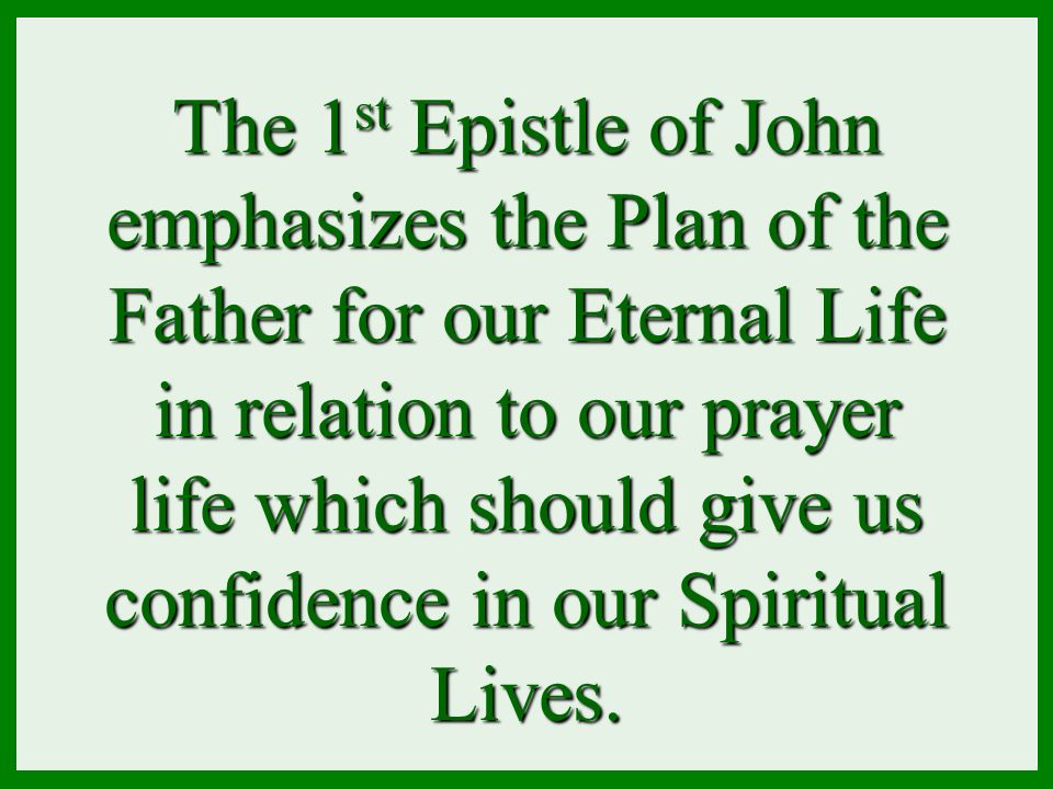 The 1 st Epistle of John emphasizes the Plan of the Father for our Eternal Life in relation to our prayer life which should give us confidence in our Spiritual Lives.