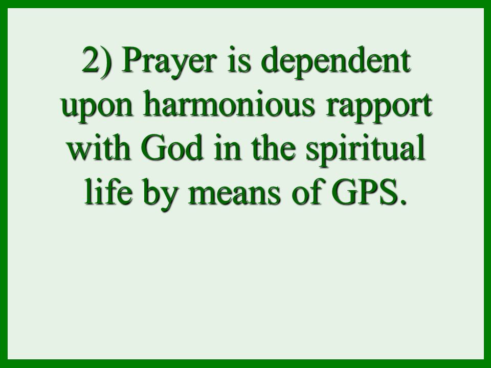 2) Prayer is dependent upon harmonious rapport with God in the spiritual life by means of GPS.