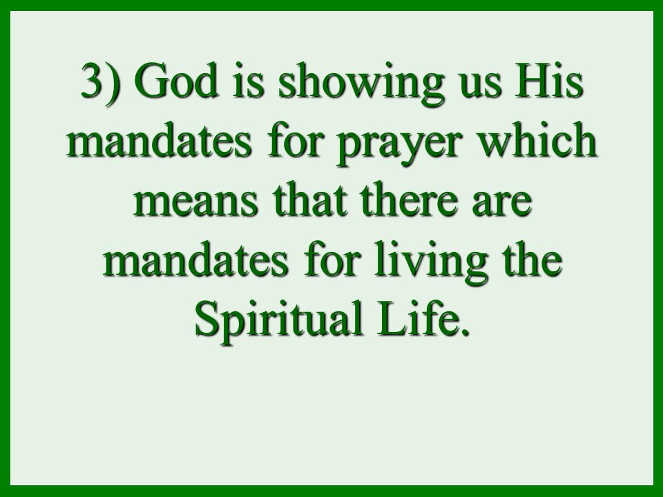 3) God is showing us His mandates for prayer which means that there are mandates for living the Spiritual Life.