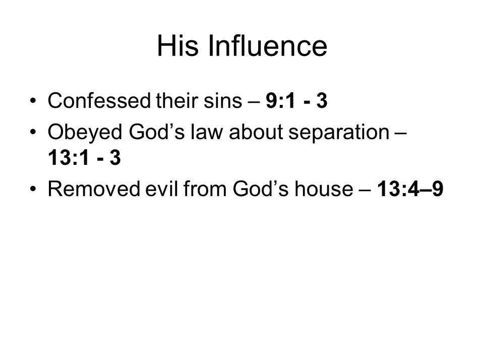 His Influence Confessed their sins – 9:1 - 3 Obeyed God’s law about separation – 13:1 - 3 Removed evil from God’s house – 13:4–9