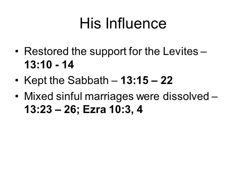 His Influence Restored the support for the Levites – 13: Kept the Sabbath – 13:15 – 22 Mixed sinful marriages were dissolved – 13:23 – 26; Ezra 10:3, 4