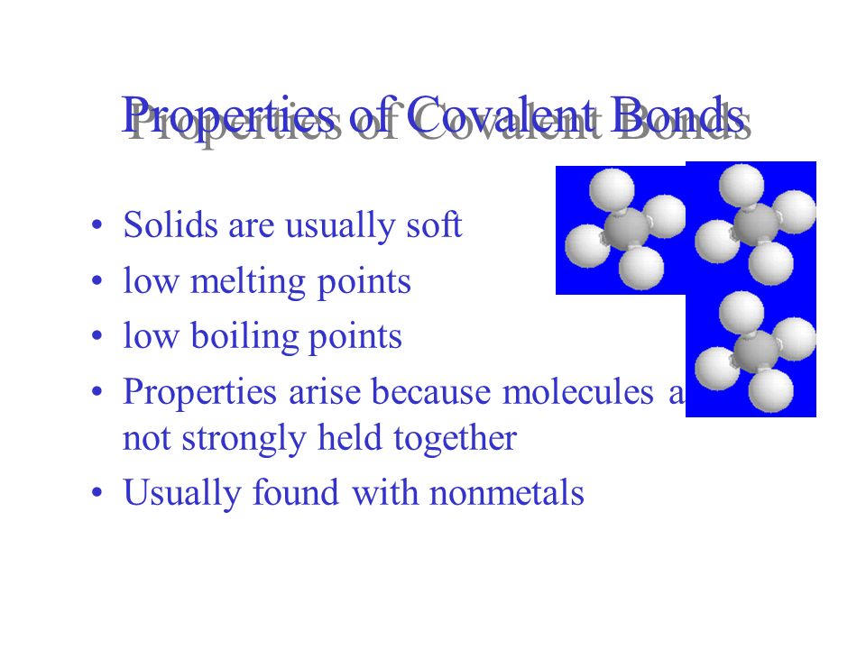 Properties of Covalent Bonds Solids are usually soft low melting points low boiling points Properties arise because molecules are not strongly held together Usually found with nonmetals