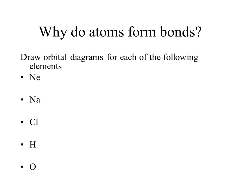 Why do atoms form bonds Draw orbital diagrams for each of the following elements Ne Na Cl H O