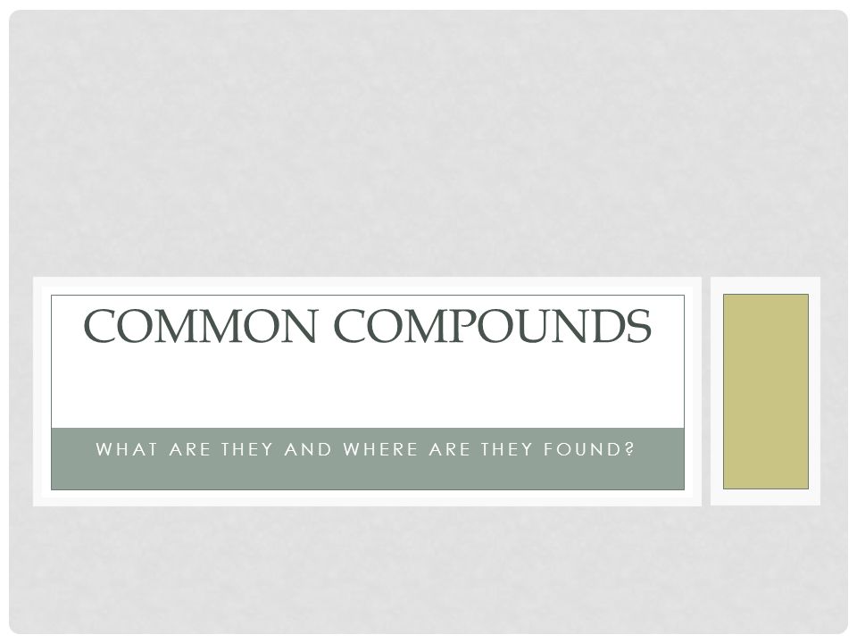 WHAT ARE THEY AND WHERE ARE THEY FOUND COMMON COMPOUNDS
