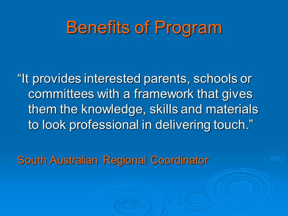 Benefits of Program It provides interested parents, schools or committees with a framework that gives them the knowledge, skills and materials to look professional in delivering touch. South Australian Regional Coordinator