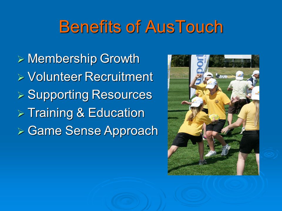 Benefits of AusTouch  Membership Growth  Volunteer Recruitment  Supporting Resources  Training & Education  Game Sense Approach