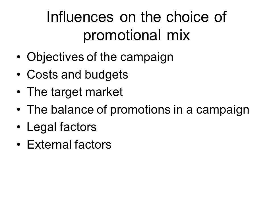 Influences on the choice of promotional mix Objectives of the campaign Costs and budgets The target market The balance of promotions in a campaign Legal factors External factors