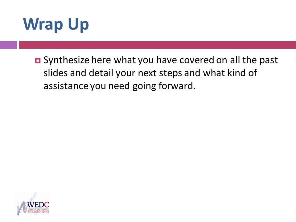 Wrap Up  Synthesize here what you have covered on all the past slides and detail your next steps and what kind of assistance you need going forward.