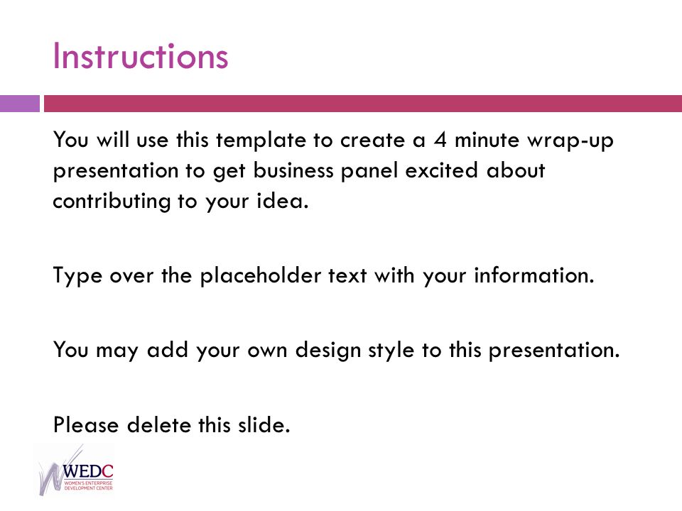 Instructions You will use this template to create a 4 minute wrap-up presentation to get business panel excited about contributing to your idea.